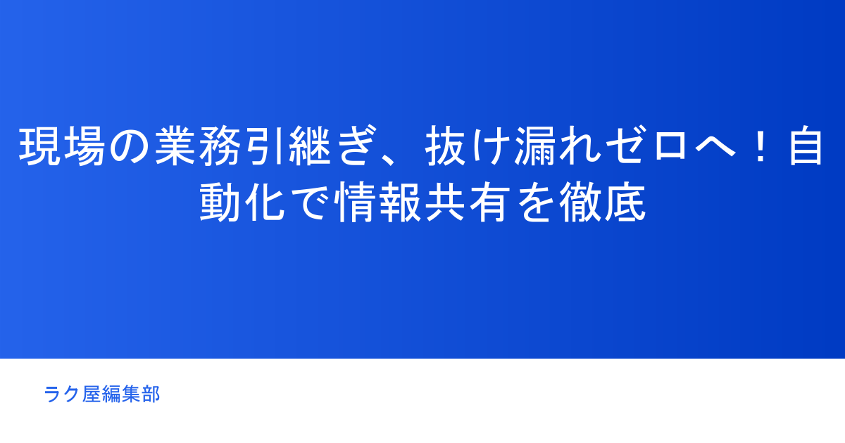 現場の業務引継ぎ、抜け漏れゼロへ！自動化で情報共有を徹底