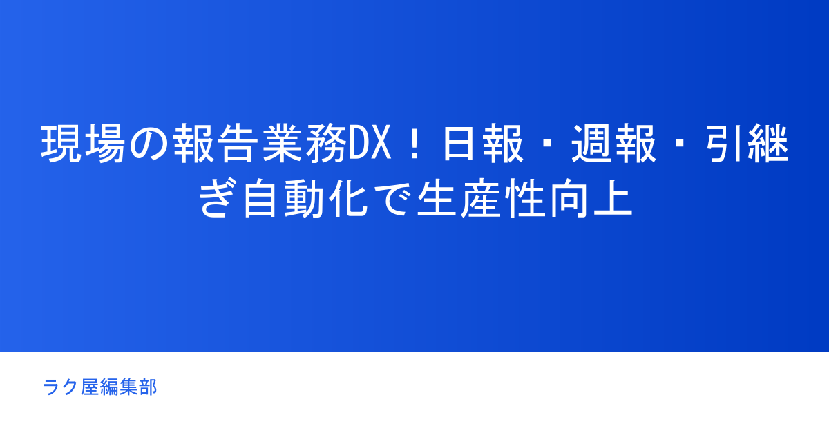 現場の報告業務DX!日報・週報・引継ぎ自動化で生産性向上
