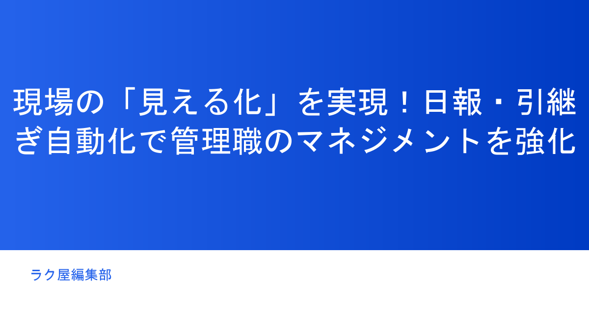 現場の「見える化」を実現!日報・引継ぎ自動化で管理職のマネジメントを強化