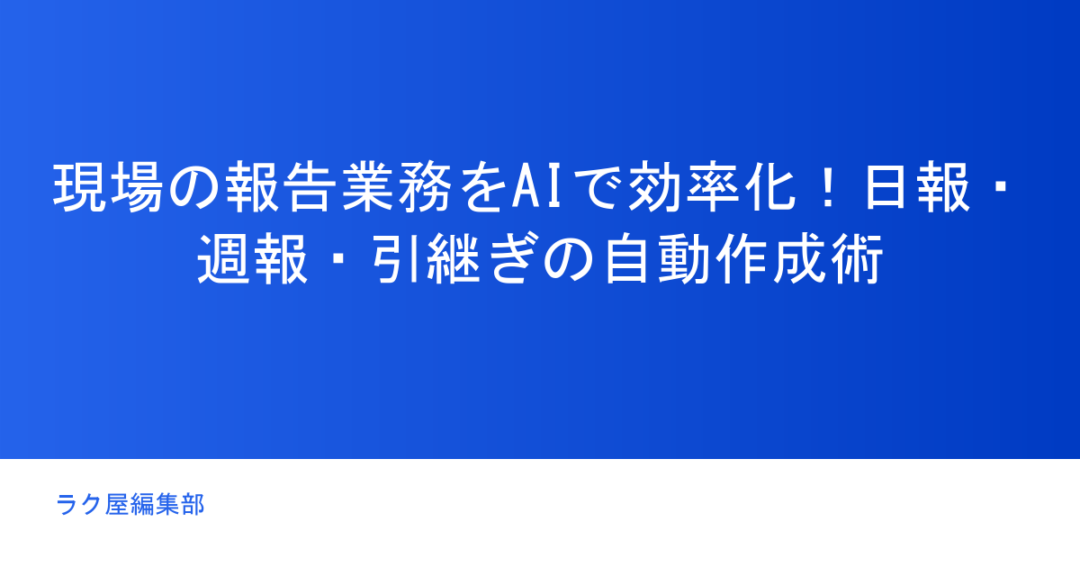 現場の報告業務をAIで効率化!日報・週報・引継ぎの自動作成術