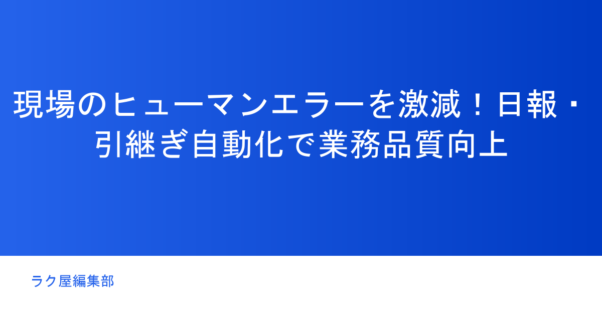 現場のヒューマンエラーを激減！日報・引継ぎ自動化で業務品質向上