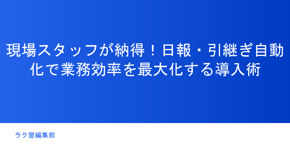 現場スタッフが納得!日報・引継ぎ自動化で業務効率を最大化する導入術